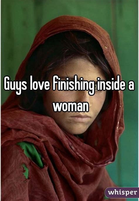 Guys Love Finishing Inside A Woman