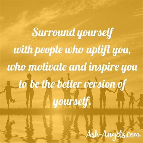 Surround Yourself With People Who Uplift You Who Motivate And Inspire You To Be The Better