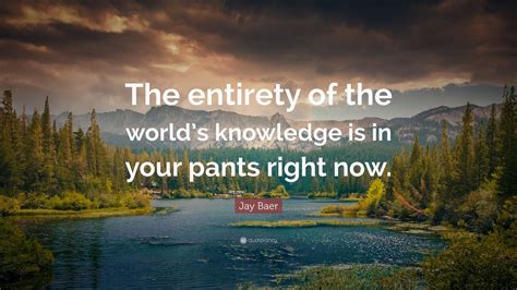 Jay Baer Quote “the Entirety Of The Worlds Knowledge Is In Your Pants