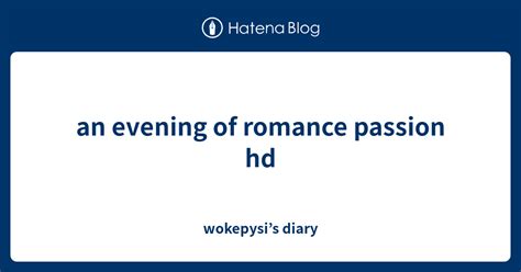 an evening of romance passion hd wokepysi s diary