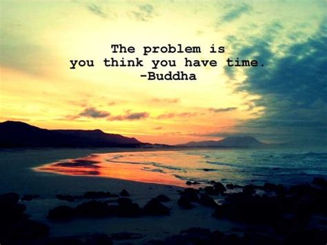The Problem Is You Think You Have Time Buddha Time Quote
