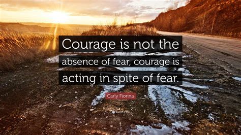 Carly Fiorina Quote Courage Is Not The Absence Of Fear Courage Is Acting In Spite Of Fear