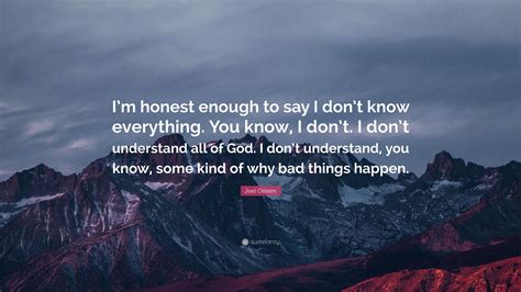 This too i know—and wise it were if each could know the same— that every prison that men build is built with bricks of shame, and bound with bars lest christ should see how men their brothers maim. Joel Osteen Quote: "I'm honest enough to say I don't know ...