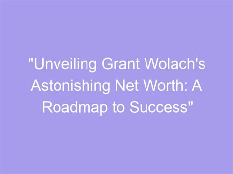 Unveiling Grant Wolachs Astonishing Net Worth A Roadmap To Success