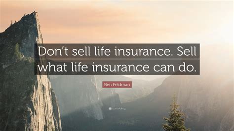 This makes him the greatest. Ben Feldman Quote: "Don't sell life insurance. Sell what life insurance can do."