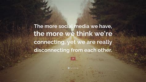 Jr Quote The More Social Media We Have The More We Think Were