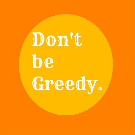Don T Be Greedy Greedy People Quotes Quotes About New Year Motivational Quotes
