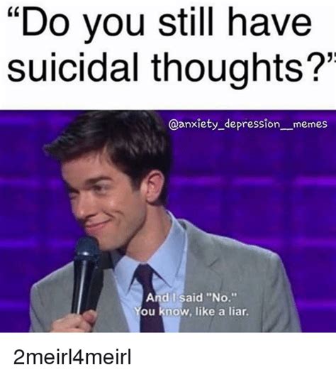 Sometimes it's hard to know the difference between the regular ups and downs of life, and mental health not everyone experiences depression or anxiety in the same way, and symptoms can vary; Do You Still Have Suicidal Thoughts? _Memes and I Said No ...