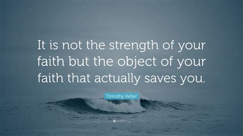 timothy keller quote “it is not the strength of your faith but the object of your faith that