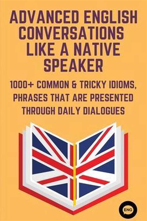 Advanced English Conversations Like A Native Speaker 1000 Common And Tricky Idioms