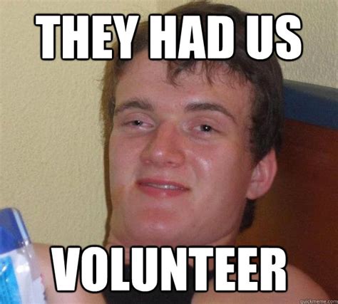 They Had Us Volunteer 10 Guy Quickmeme
