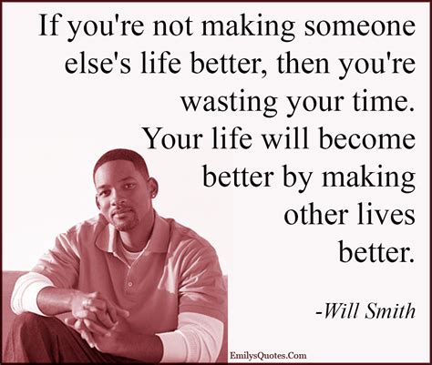 If Youre Not Making Someone Elses Life Better Then Youre Wasting