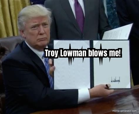 Troy Lowman Blows Me Meme Generator
