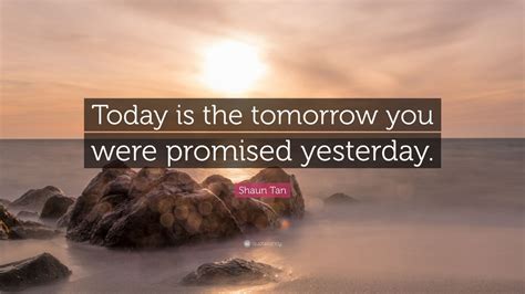 Shaun Tan Quote Today Is The Tomorrow You Were Promised Yesterday