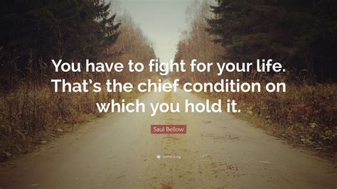 Saul Bellow Quote You Have To Fight For Your Life Thats The Chief