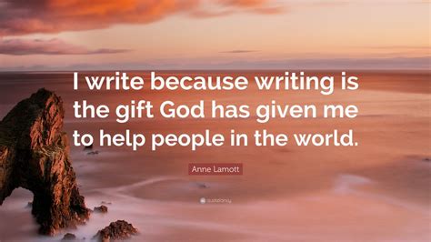 Anne Lamott Quote I Write Because Writing Is The T God Has Given
