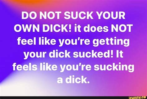 Do Not Suck Your Own Dick It Does Not Feel Like Youre Getting Your