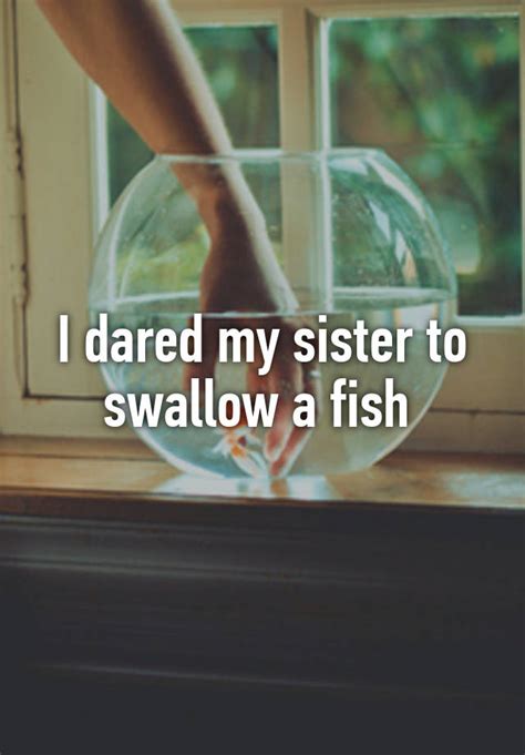 I Dared My Sister To Swallow A Fish