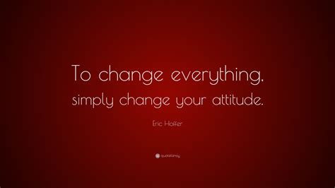 Eric Hoffer Quote To Change Everything Simply Change Your Attitude