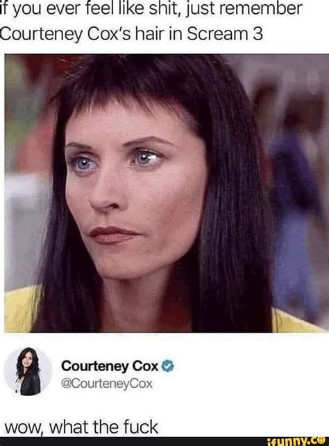 If You Ever Feel Like Shit Just Remember Ourteney Coxs Hair In Scream