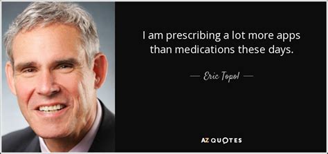 Eric Topol Quote I Am Prescribing A Lot More Apps Than Medications These