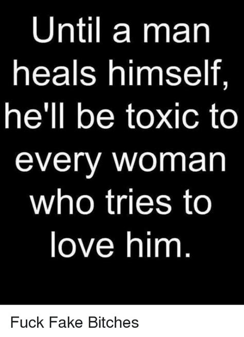 Until A Man Heals Himself He Ll Be Toxic To Every Woman Who Tries To Love Him Fuck Fake Bitches