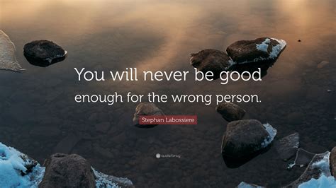 Stephan Labossiere Quote You Will Never Be Good Enough For The Wrong