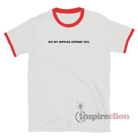 Do My Nipples Offend You Ringer T Shirt Inspireclion Com