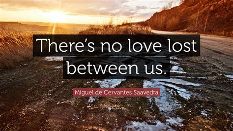 Miguel De Cervantes Saavedra Quote Theres No Love Lost Between Us