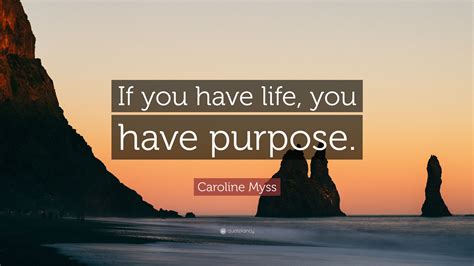 Caroline Myss Quote: “If you have life, you have purpose.” (7