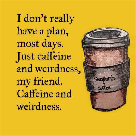 I Dont Really Have A Plan Most Days Just Caffeine And Weirdness My