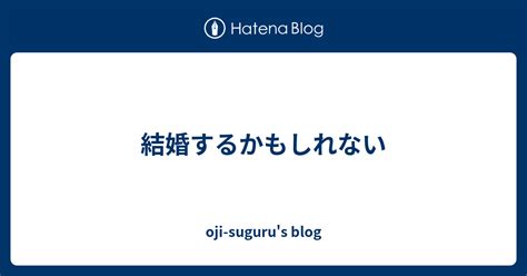 結婚するかもしれない oji suguru s blog