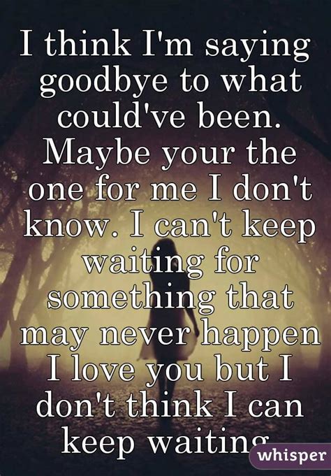 I Think Im Saying Goodbye To What Couldve Been Maybe Your The One