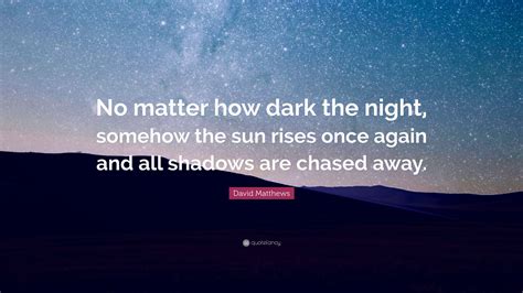 David Matthews Quote No Matter How Dark The Night Somehow The Sun