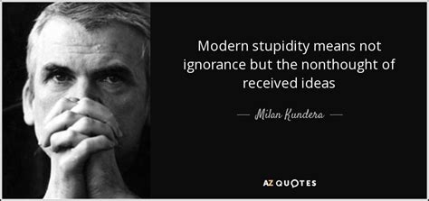 Maybe you would like to learn more about one of these? Milan Kundera quote: Modern stupidity means not ignorance ...