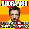 Meme House - Ahora Vos Est%C3%A1s Contento Con Mat%C3%ADas%3F - 31263515