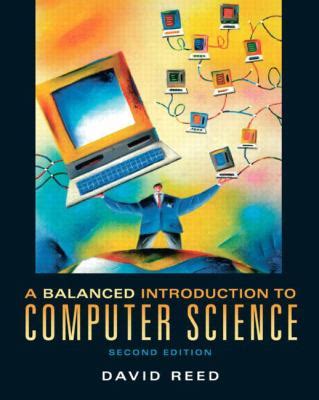 The book covers concepts and issues in computing that are most relevant to the beginning student, including computer terminology, the internet and world wide web, the history of computing, the organization and manufacture of. A Balanced Introduction to Computer Science by David Reed ...