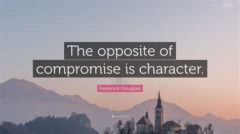 Find the right antonym for quote or any other word. Frederick Douglass Quote: "The opposite of compromise is character." (12 wallpapers) - Quotefancy