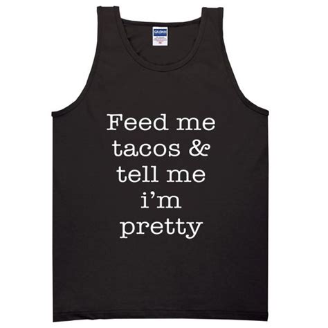 Feed Me Tacos And Tell Me Im Pretty Tanktop Tell Me Daily Outfits