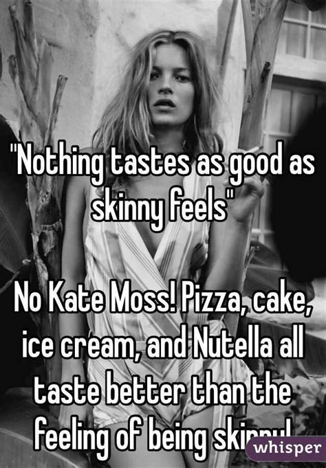 Like the oscar of being thin. "Nothing tastes as good as skinny feels" No Kate Moss! Pizza, cake, ice cream, and Nutella all ...