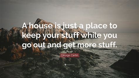 George Carlin Quote A House Is Just A Place To Keep Your Stuff While