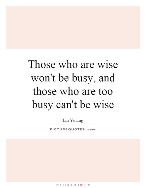 Those Who Are Wise Wont Be Busy And Those Who Are Too Busy