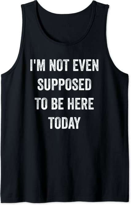 Funny Sayings Im Not Even Supposed To Be Here Today Tank