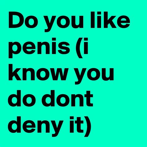 Do You Like Penis I Know You Do Dont Deny It Post By Tocool On Boldomatic