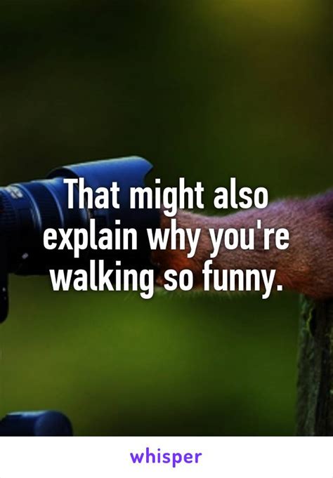 that might also explain why you re walking so funny