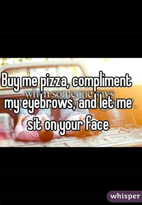 Buy Me Pizza Compliment My Eyebrows And Let Me Sit On