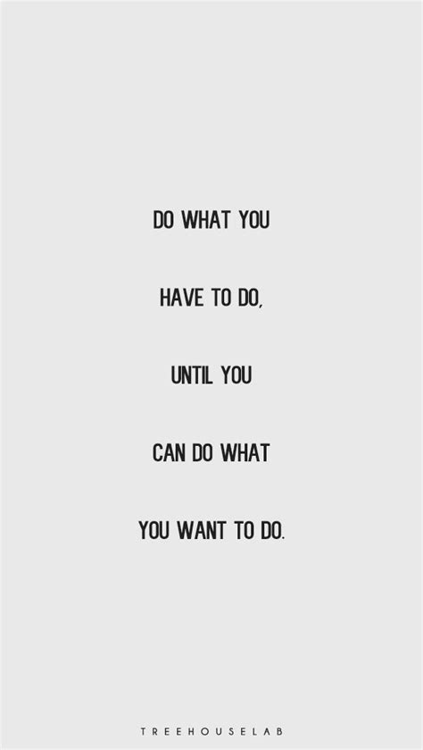 Do What You Have To Do Until You Can Do What You Want To Do Done