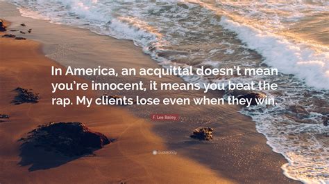 An acquittal is a formal acknowledgement, by a judge or jury, that the defendant is not guilty. F. Lee Bailey Quote: "In America, an acquittal doesn't ...