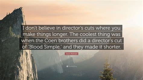 Yeah, i've worked with a couple of female directors, now, and i think that they're amazing. Jason Reitman Quote: "I don't believe in director's cuts where you make things longer. The ...