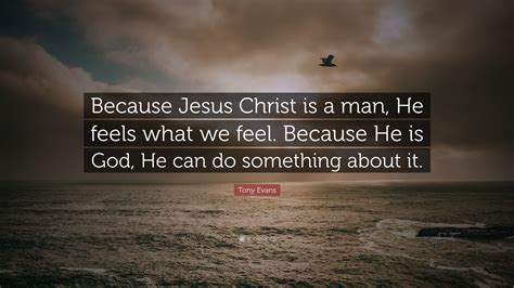 Tony Evans Quote Because Jesus Christ Is A Man He Feels What We Feel